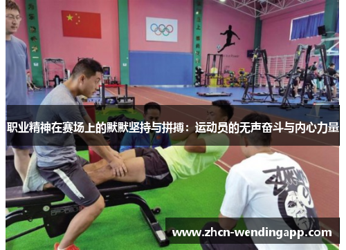 职业精神在赛场上的默默坚持与拼搏：运动员的无声奋斗与内心力量