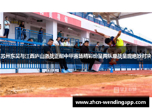 苏州东吴与江西庐山激战正酣中甲赛场精彩纷呈两队鏖战呈现绝妙对决