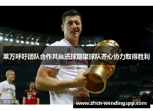 莱万呼吁团队合作共赢进球期望球队齐心协力取得胜利 莱万呼吁团队合作共赢进球期望球队齐心协力取得胜利