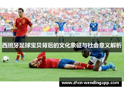 西班牙足球宝贝背后的文化象征与社会意义解析 西班牙足球宝贝背后的文化象征与社会意义解析