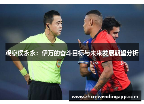 观察侯永永:伊万的奋斗目标与未来发展期望分析 观察侯永永:伊万的奋斗目标与未来发展期望分析