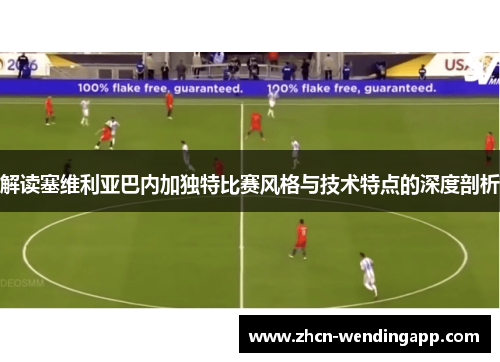解读塞维利亚巴内加独特比赛风格与技术特点的深度剖析 解读塞维利亚巴内加独特比赛风格与技术特点的深度剖析