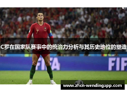 C罗在国家队赛事中的统治力分析与其历史地位的塑造 C罗在国家队赛事中的统治力分析与其历史地位的塑造