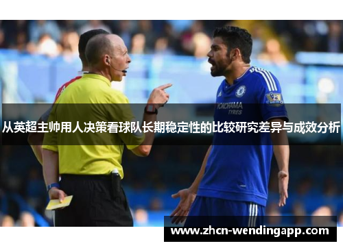 从英超主帅用人决策看球队长期稳定性的比较研究差异与成效分析 从英超主帅用人决策看球队长期稳定性的比较研究差异与成效分析