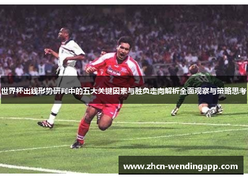世界杯出线形势研判中的五大关键因素与胜负走向解析全面观察与策略思考 世界杯出线形势研判中的五大关键因素与胜负走向解析全面观察与策略思考