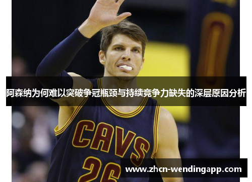 阿森纳为何难以突破争冠瓶颈与持续竞争力缺失的深层原因分析 阿森纳为何难以突破争冠瓶颈与持续竞争力缺失的深层原因分析