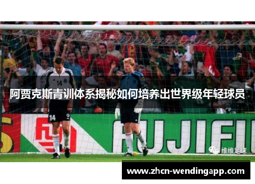 阿贾克斯青训体系揭秘如何培养出世界级年轻球员