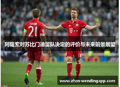 阿隆索对苏比门迪留队决定的评价与未来前景展望