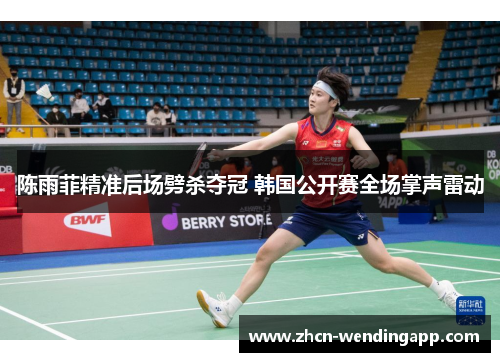 陈雨菲精准后场劈杀夺冠 韩国公开赛全场掌声雷动