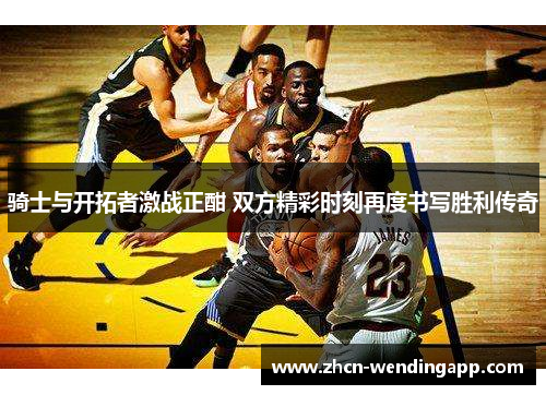 骑士与开拓者激战正酣 双方精彩时刻再度书写胜利传奇
