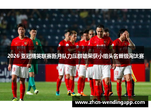 2026 亚冠精英联赛新月队力压群雄荣获小组头名晋级淘汰赛