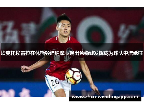 埃克托埃雷拉在休斯顿迪纳摩表现出色稳健发挥成为球队中流砥柱